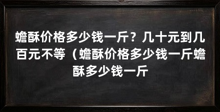 蟾酥价格多少钱一斤?几十元到几百元不等(蟾酥价格多少钱一斤蟾酥多少钱一斤