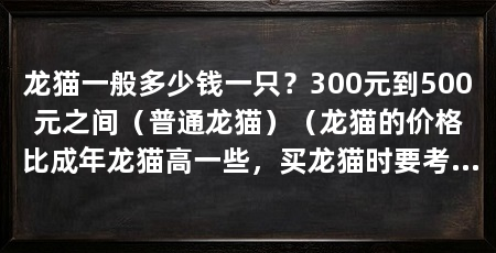 龙猫一般多少钱一只？300元到500元之间（普通龙猫）（龙猫的价格比成年龙猫高一些，买龙猫时要考虑其他因素