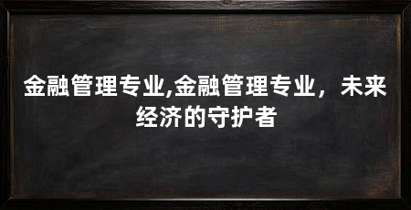 金融管理专业,金融管理专业,未来经济的守护者