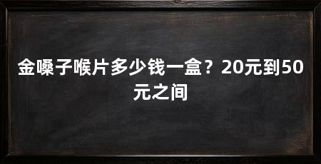 金嗓子喉片多少钱一盒？20元到50元之间