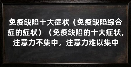免疫缺陷十大症状(免疫缺陷综合症的症状)(免疫缺陷的十大症状,注意力不集中,注意力难以集中