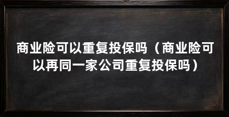 商业险可以重复投保吗(商业险可以再同一家公司重复投保吗)