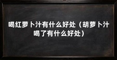 喝红萝卜汁有什么好处（胡萝卜汁喝了有什么好处）