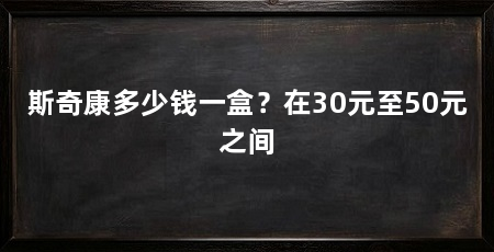 斯奇康多少钱一盒？在30元至50元之间