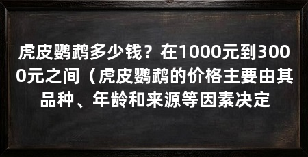 虎皮鹦鹉多少钱?在1000元到3000元之间(虎皮鹦鹉的价格主要由其品种、年龄和来源等因素决定