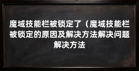 魔域技能栏被锁定了(魔域技能栏被锁定的原因及解决方法解决问题解决方法