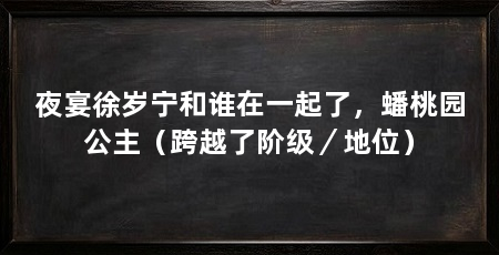 夜宴徐岁宁和谁在一起了,蟠桃园公主(跨越了阶级/地位)