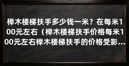 榉木楼梯扶手多少钱一米？在每米100元左右（榉木楼梯扶手价格每米100元左右榉木楼梯扶手的价格受影响