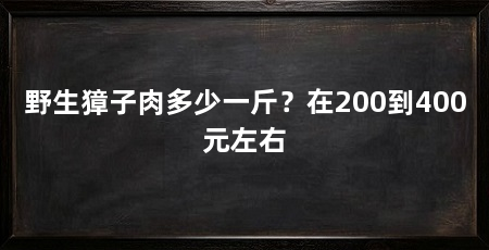 野生獐子肉多少一斤?在200到400元左右