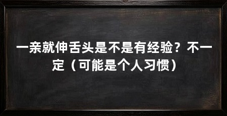 一亲就伸舌头是不是有经验?不一定(可能是个人习惯)