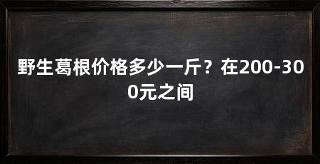 野生葛根价格多少一斤?在200-300元之间