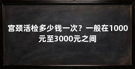 宫颈活检多少钱一次?一般在1000元至3000元之间