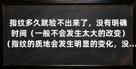 指纹多久就验不出来了,没有明确时间(一般不会发生太大的改变)(指纹的质地会发生明显的变化,没有明确的有效期限期限