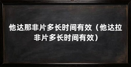 他达那非片多长时间有效(他达拉非片多长时间有效)