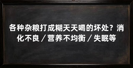 各种杂粮打成糊天天喝的坏处？消化不良／营养不均衡／失眠等
