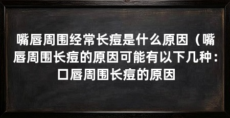 嘴唇周围经常长痘是什么原因(嘴唇周围长痘的原因可能有以下几种:口唇周围长痘的原因