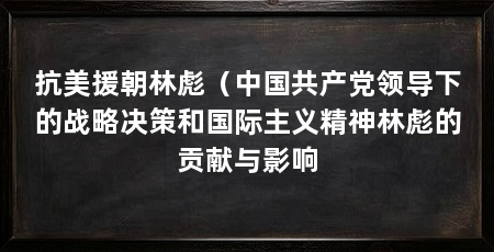 抗美援朝林彪（中国共产党领导下的战略决策和国际主义精神林彪的贡献与影响