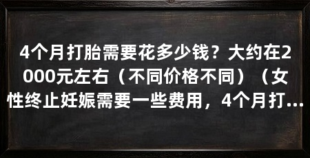 4个月打胎需要花多少钱？大约在2000元左右（不同价格不同）（女性终止妊娠需要一些费用，4个月打胎需要花费多少钱