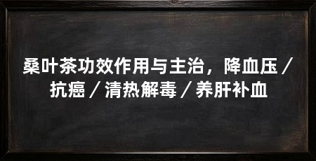 桑叶茶功效作用与主治,降血压/抗癌/清热解毒/养肝补血