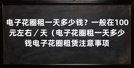电子花圈租一天多少钱？一般在100元左右／天（电子花圈租一天多少钱电子花圈租赁注意事项