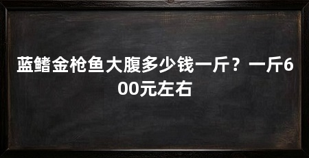 蓝鳍金枪鱼大腹多少钱一斤？一斤600元左右