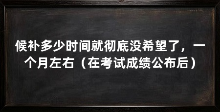 候补多少时间就彻底没希望了,一个月左右(在考试成绩公布后)