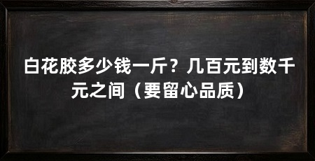 白花胶多少钱一斤？几百元到数千元之间（要留心品质）