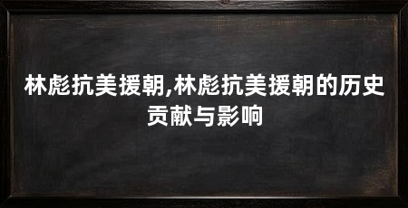 林彪抗美援朝,林彪抗美援朝的历史贡献与影响