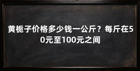 黄栀子价格多少钱一公斤？每斤在50元至100元之间