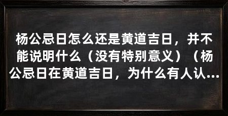 杨公忌日怎么还是黄道吉日,并不能说明什么(没有特别意义)(杨公忌日在黄道吉日,为什么有人认为杨公忌日在黄道吉日