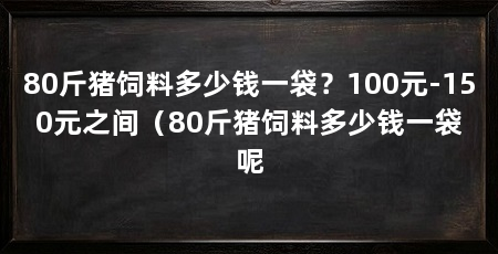 80斤猪饲料多少钱一袋?100元-150元之间(80斤猪饲料多少钱一袋呢