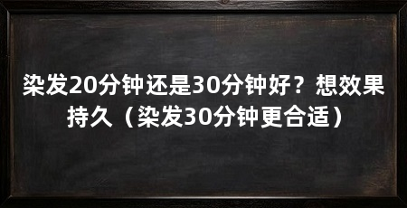 染发20分钟还是30分钟好?想效果持久(染发30分钟更合适)