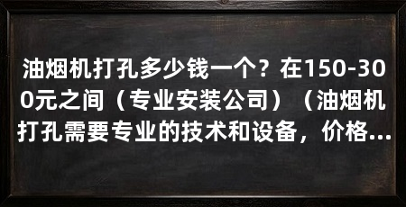 油烟机打孔多少钱一个?在150-300元之间(专业安装公司)(油烟机打孔需要专业的技术和设备,价格不等于质量更好