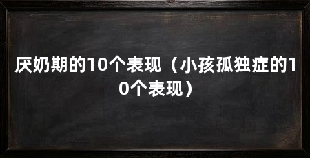 厌奶期的10个表现(小孩孤独症的10个表现)