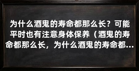 为什么酒鬼的寿命都那么长？可能平时也有注意身体保养（酒鬼的寿命都那么长，为什么酒鬼的寿命都那么长呢