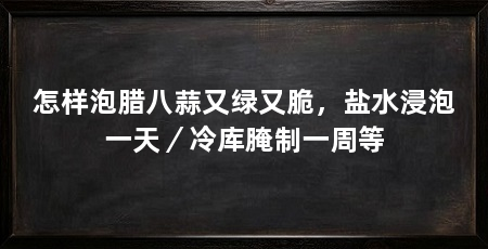 怎样泡腊八蒜又绿又脆，盐水浸泡一天／冷库腌制一周等