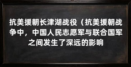 抗美援朝长津湖战役（抗美援朝战争中，中国人民志愿军与联合国军之间发生了深远的影响