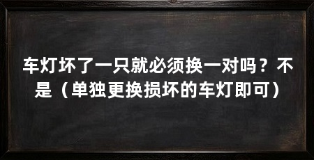 车灯坏了一只就必须换一对吗？不是（单独更换损坏的车灯即可）