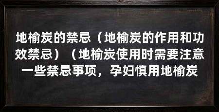 地榆炭的禁忌（地榆炭的作用和功效禁忌）（地榆炭使用时需要注意一些禁忌事项，孕妇慎用地榆炭