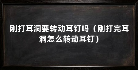 刚打耳洞要转动耳钉吗（刚打完耳洞怎么转动耳钉）