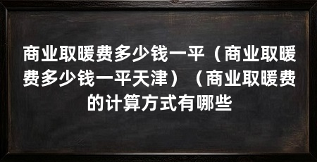 商业取暖费多少钱一平（商业取暖费多少钱一平天津）（商业取暖费的计算方式有哪些