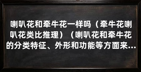 喇叭花和牵牛花一样吗（牵牛花喇叭花类比推理）（喇叭花和牵牛花的分类特征、外形和功能等方面来比较