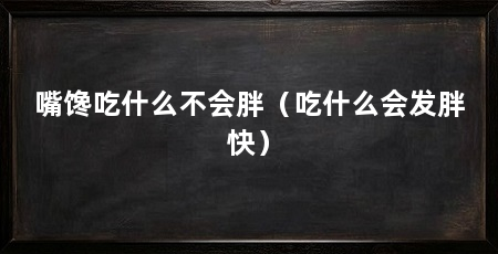 嘴馋吃什么不会胖(吃什么会发胖快)