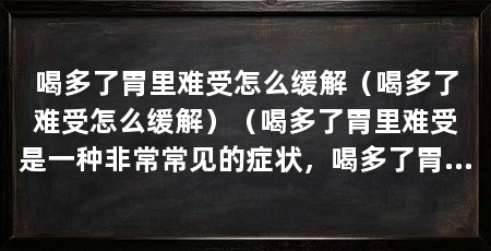 喝多了胃里难受怎么缓解（喝多了难受怎么缓解）（喝多了胃里难受是一种非常常见的症状，喝多了胃里难受的缓解方法