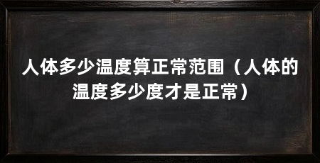 人体多少温度算正常范围（人体的温度多少度才是正常）