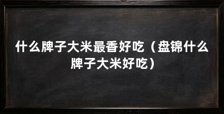 什么牌子大米最香好吃(盘锦什么牌子大米好吃)