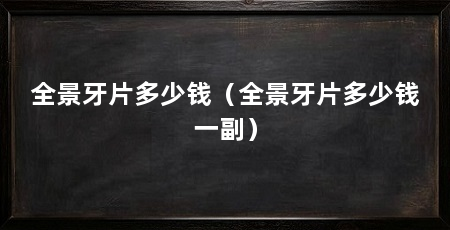 全景牙片多少钱（全景牙片多少钱一副）