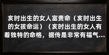 亥时出生的女人富贵命（亥时出生的女孩命运）（亥时出生的女人有着独特的命格，据传是非常有福气的一个时辰