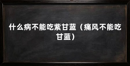 什么病不能吃紫甘蓝(痛风不能吃甘蓝)