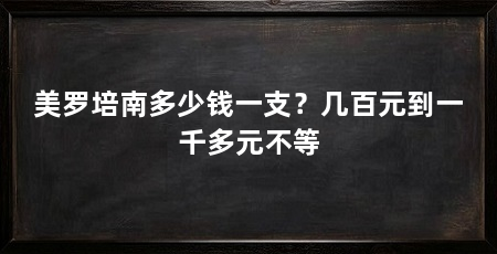 美罗培南多少钱一支?几百元到一千多元不等